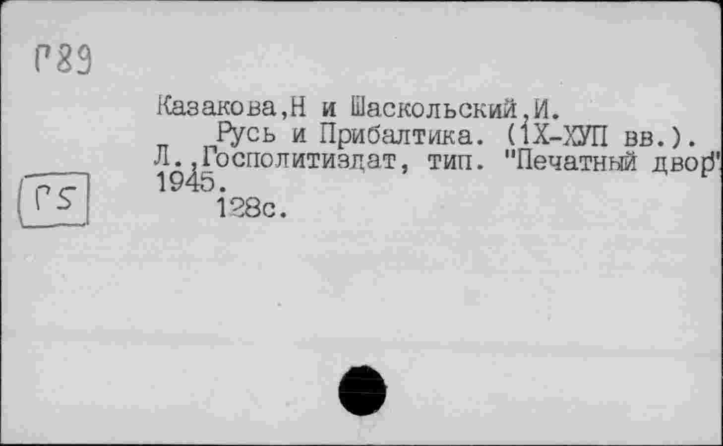 ﻿Р89
Казакова,Н и Шаскольский.И.
Русь и Прибалтика. (1Х-ХУП вв.).
Л^дГосполитиздат, тип. "Печатный дво{5'
І 28с.